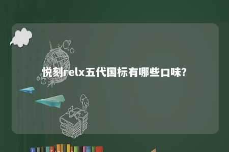悦刻relx五代国标有哪些口味？ 